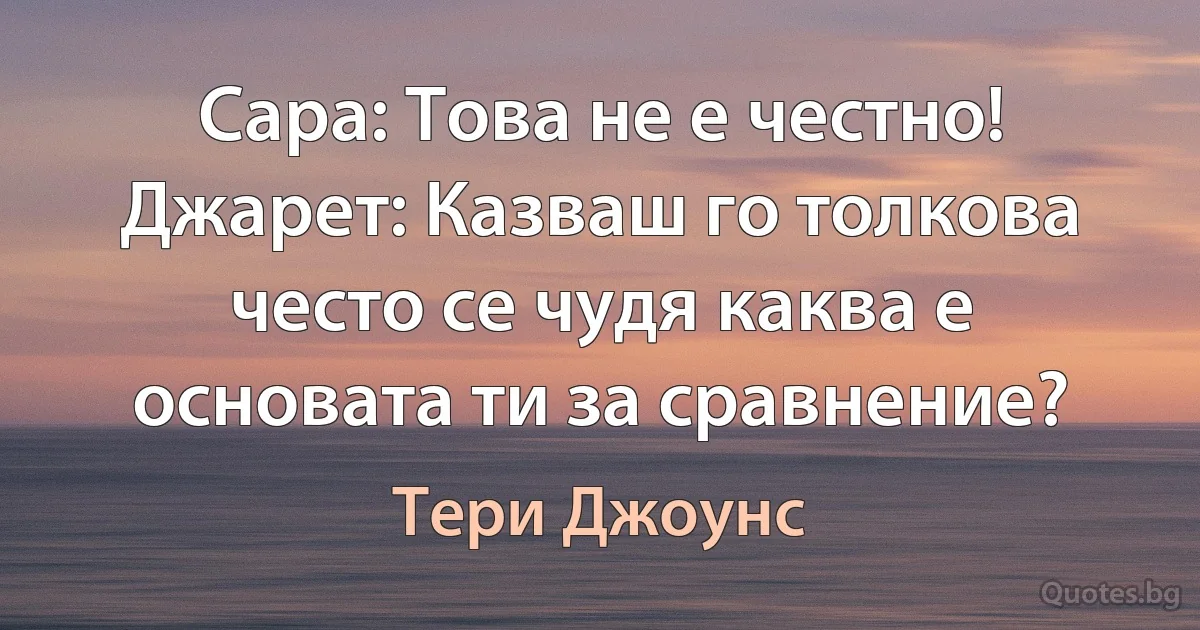 Сара: Това не е честно! Джарет: Казваш го толкова често се чудя каква е основата ти за сравнение? (Тери Джоунс)