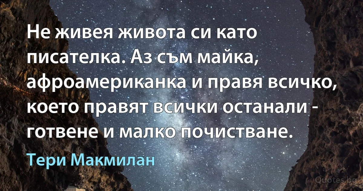 Не живея живота си като писателка. Аз съм майка, афроамериканка и правя всичко, което правят всички останали - готвене и малко почистване. (Тери Макмилан)