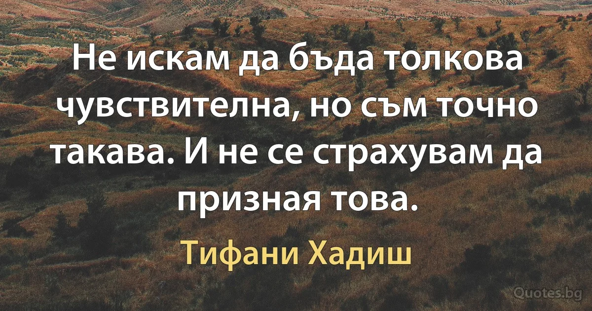 Не искам да бъда толкова чувствителна, но съм точно такава. И не се страхувам да призная това. (Тифани Хадиш)