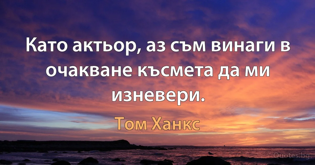 Като актьор, аз съм винаги в очакване късмета да ми изневери. (Том Ханкс)