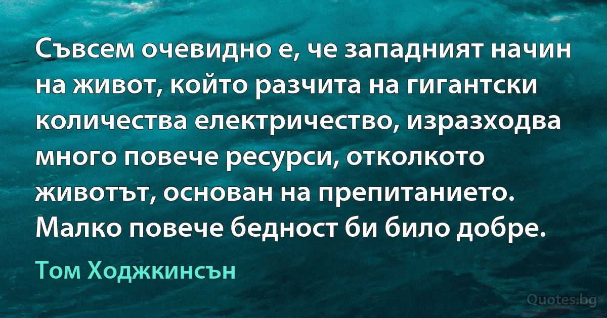 Съвсем очевидно е, че западният начин на живот, който разчита на гигантски количества електричество, изразходва много повече ресурси, отколкото животът, основан на препитанието. Малко повече бедност би било добре. (Том Ходжкинсън)