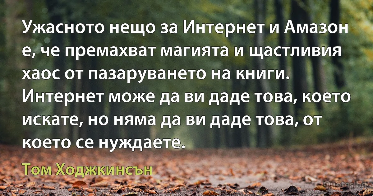 Ужасното нещо за Интернет и Амазон е, че премахват магията и щастливия хаос от пазаруването на книги. Интернет може да ви даде това, което искате, но няма да ви даде това, от което се нуждаете. (Том Ходжкинсън)