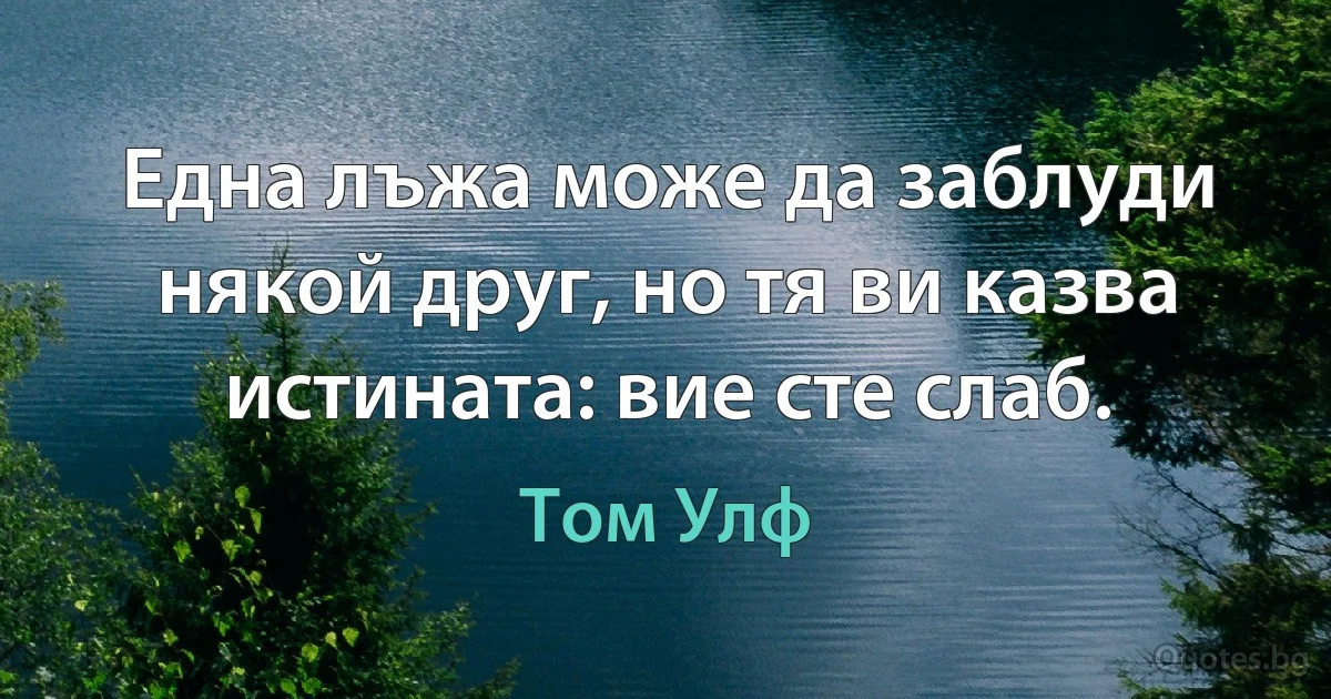 Една лъжа може да заблуди някой друг, но тя ви казва истината: вие сте слаб. (Том Улф)