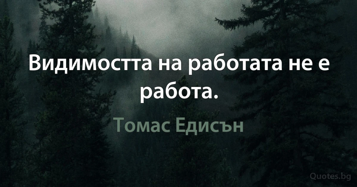 Видимостта на работата не е работа. (Томас Едисън)