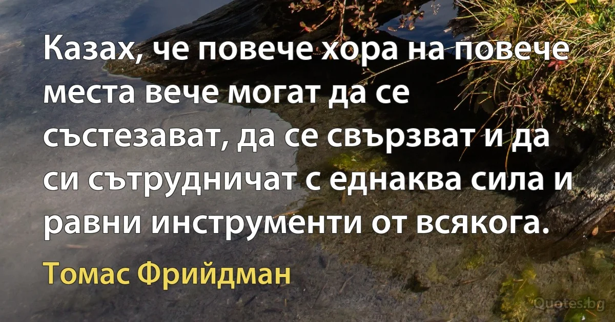 Казах, че повече хора на повече места вече могат да се състезават, да се свързват и да си сътрудничат с еднаква сила и равни инструменти от всякога. (Томас Фрийдман)