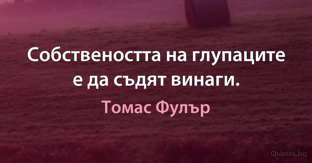 Собствеността на глупаците е да съдят винаги. (Томас Фулър)