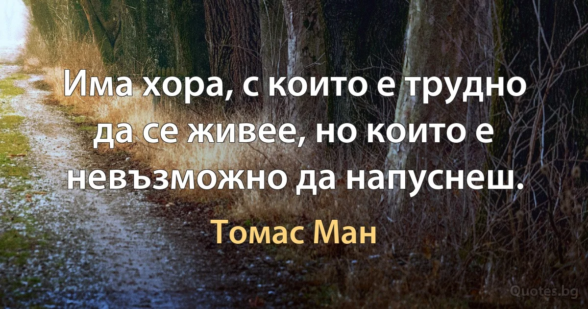 Има хора, с които е трудно да се живее, но които е невъзможно да напуснеш. (Томас Ман)