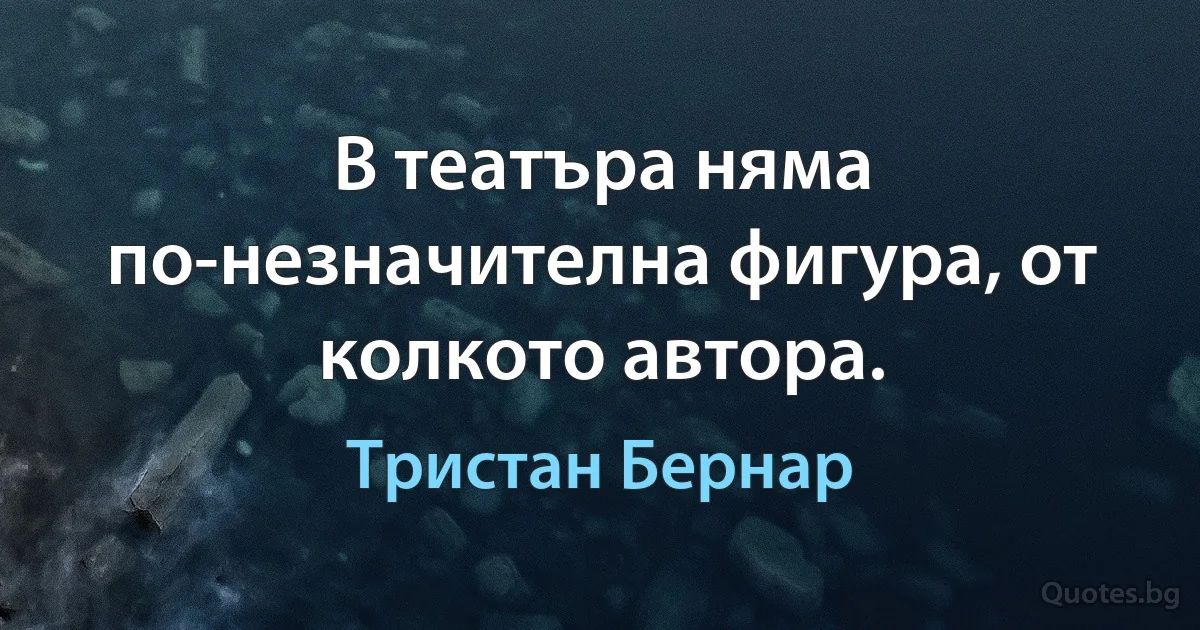 В театъра няма по-незначителна фигура, от колкото автора. (Тристан Бернар)