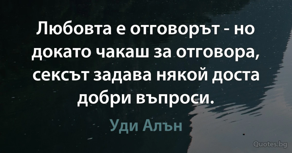 Любовта е отговорът - но докато чакаш за отговора, сексът задава някой доста добри въпроси. (Уди Алън)