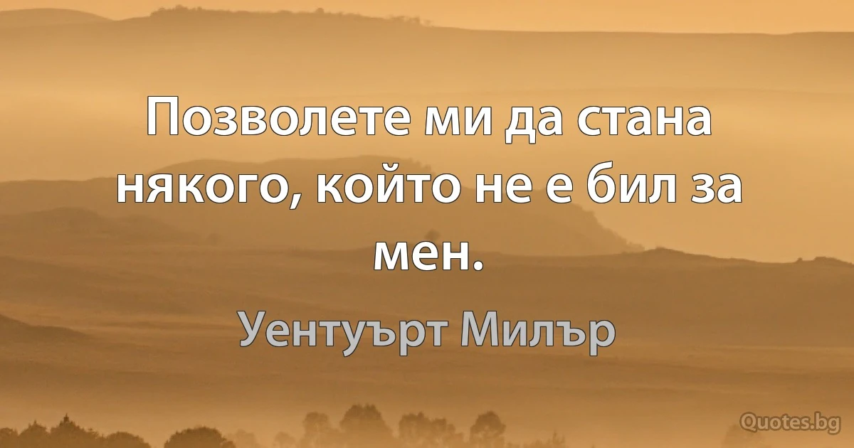 Позволете ми да стана някого, който не е бил за мен. (Уентуърт Милър)