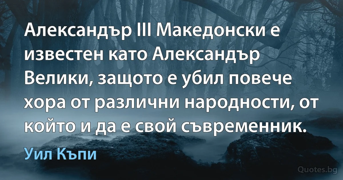 Александър III Македонски е известен като Александър Велики, защото е убил повече хора от различни народности, от който и да е свой съвременник. (Уил Къпи)