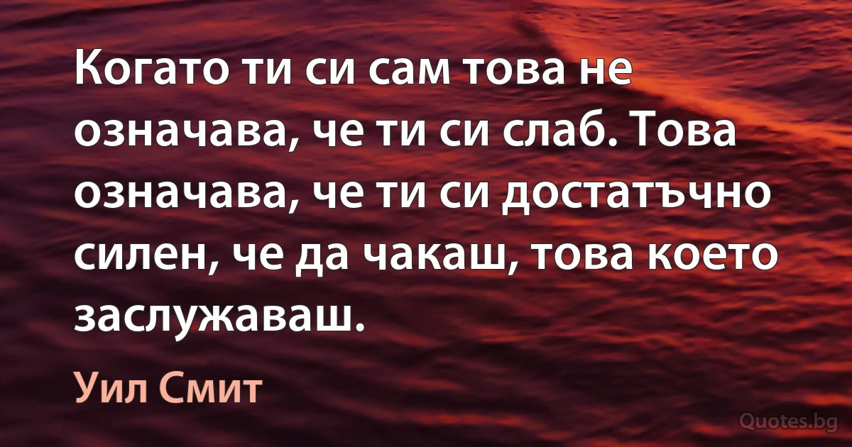 Когато ти си сам това не означава, че ти си слаб. Това означава, че ти си достатъчно силен, че да чакаш, това което заслужаваш. (Уил Смит)