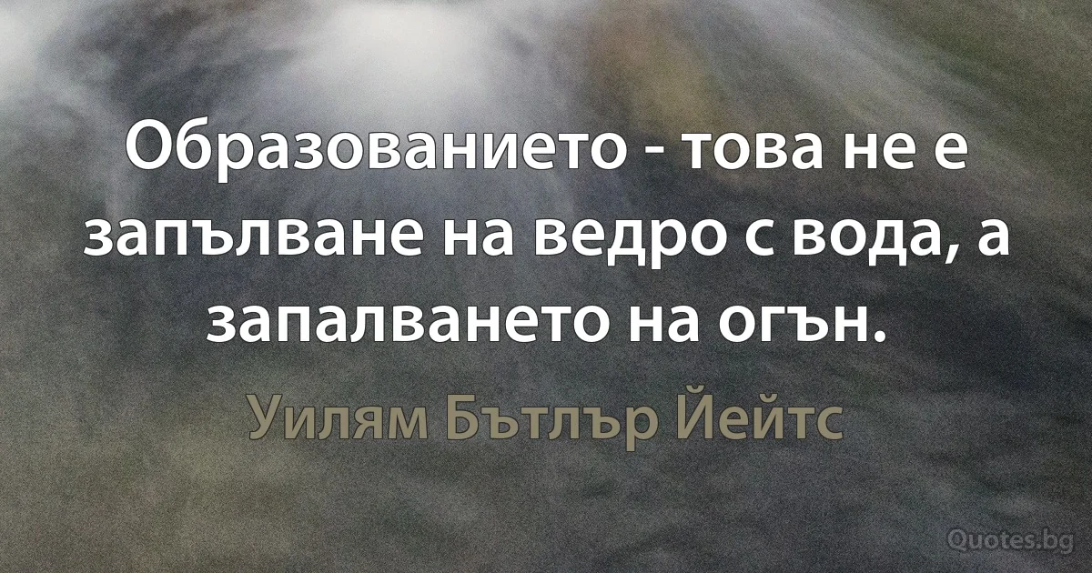 Образованието - това не е запълване на ведро с вода, а запалването на огън. (Уилям Бътлър Йейтс)