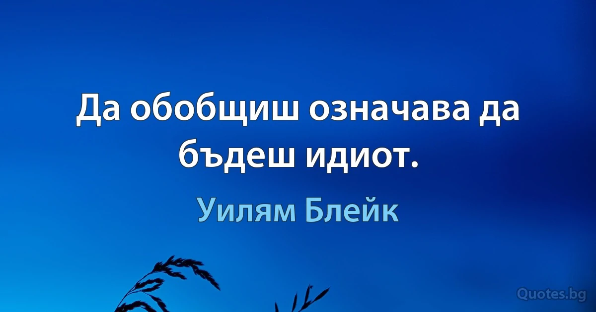 Да обобщиш означава да бъдеш идиот. (Уилям Блейк)