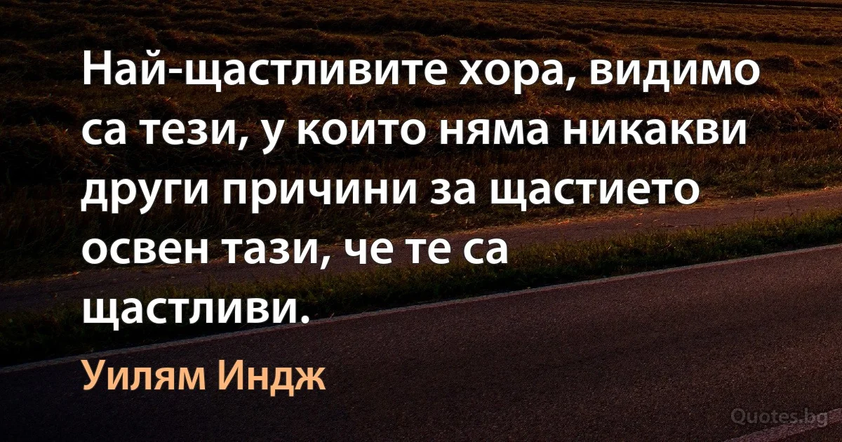 Най-щастливите хора, видимо са тези, у които няма никакви други причини за щастието освен тази, че те са щастливи. (Уилям Индж)