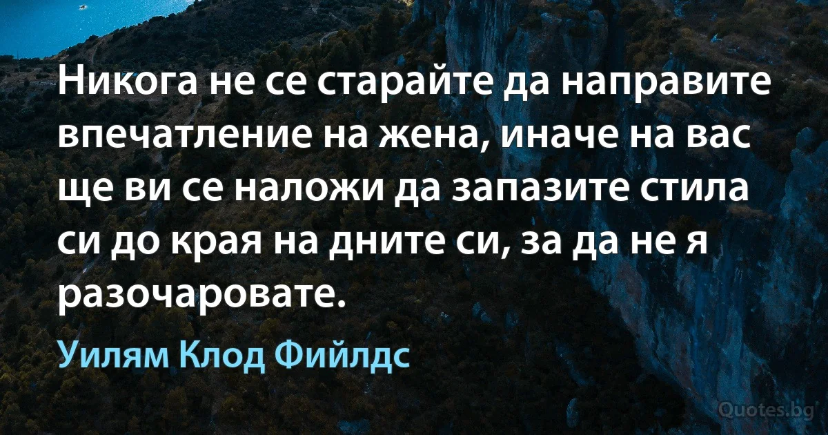 Никога не се старайте да направите впечатление на жена, иначе на вас ще ви се наложи да запазите стила си до края на дните си, за да не я разочаровате. (Уилям Клод Фийлдс)