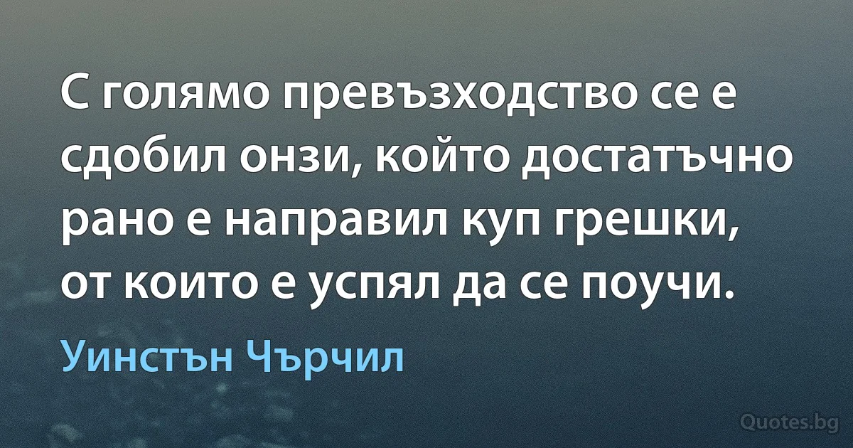 С голямо превъзходство се е сдобил онзи, който достатъчно рано е направил куп грешки, от които е успял да се поучи. (Уинстън Чърчил)