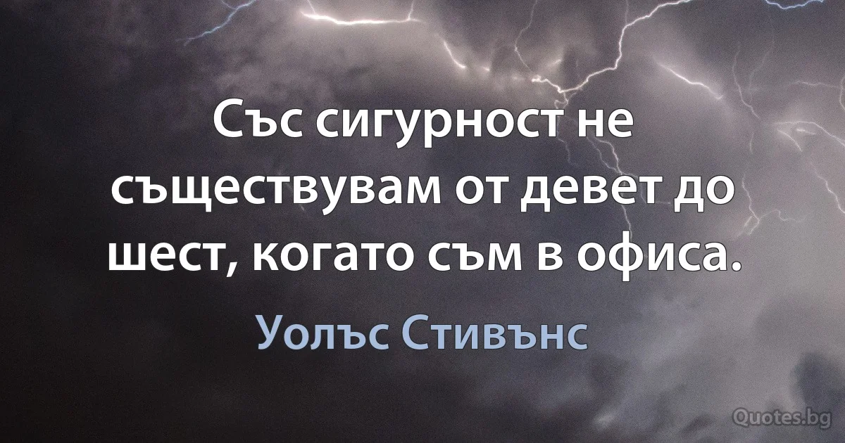 Със сигурност не съществувам от девет до шест, когато съм в офиса. (Уолъс Стивънс)