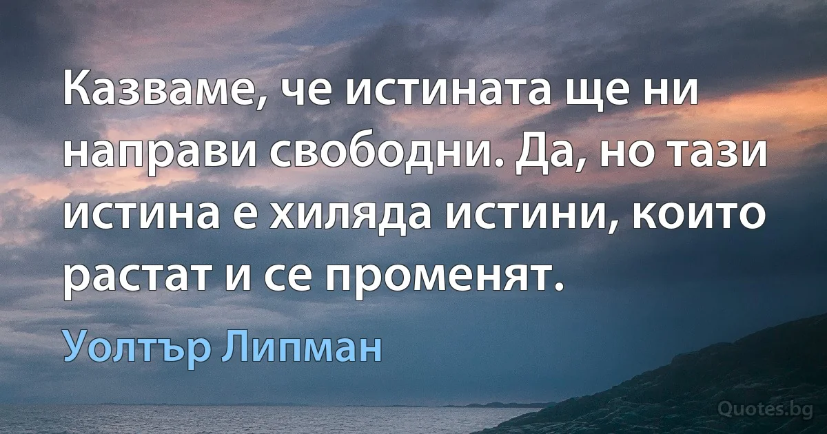 Казваме, че истината ще ни направи свободни. Да, но тази истина е хиляда истини, които растат и се променят. (Уолтър Липман)