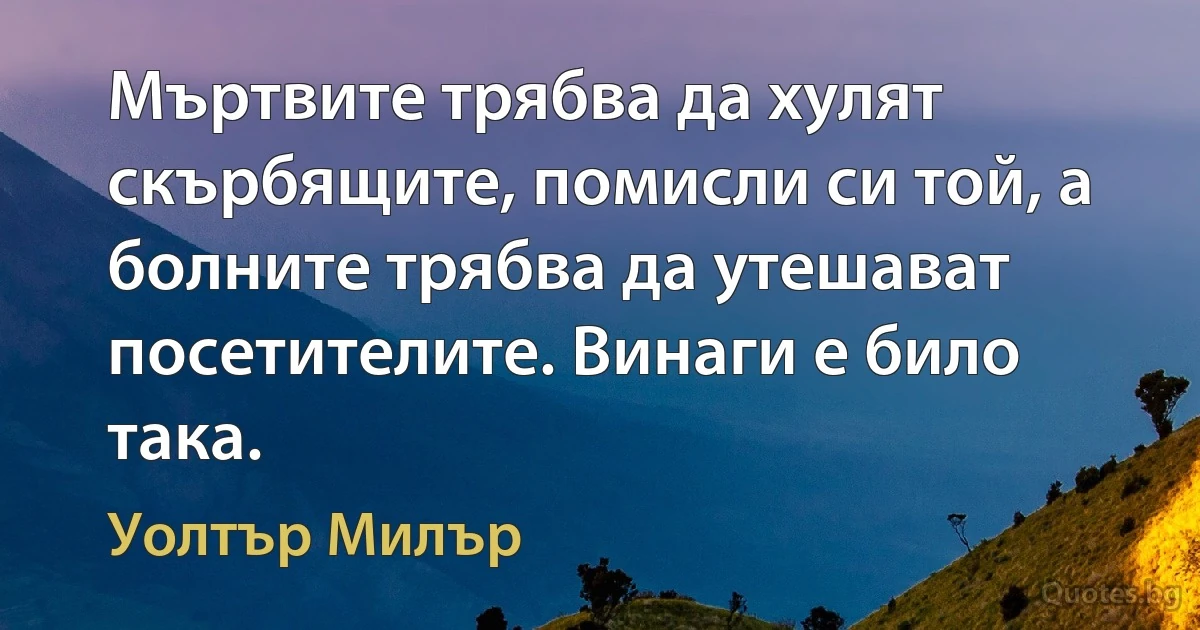 Мъртвите трябва да хулят скърбящите, помисли си той, а болните трябва да утешават посетителите. Винаги е било така. (Уолтър Милър)