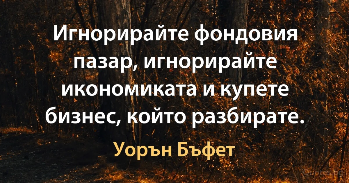 Игнорирайте фондовия пазар, игнорирайте икономиката и купете бизнес, който разбирате. (Уорън Бъфет)