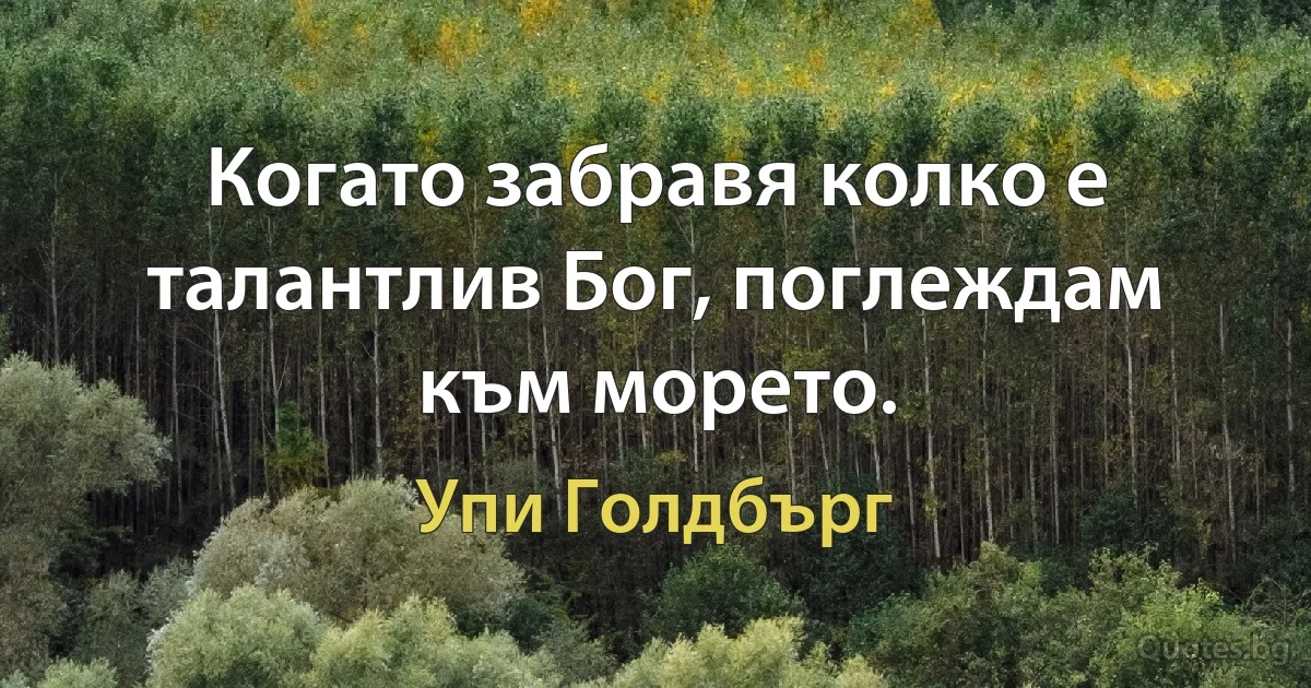 Когато забравя колко е талантлив Бог, поглеждам към морето. (Упи Голдбърг)