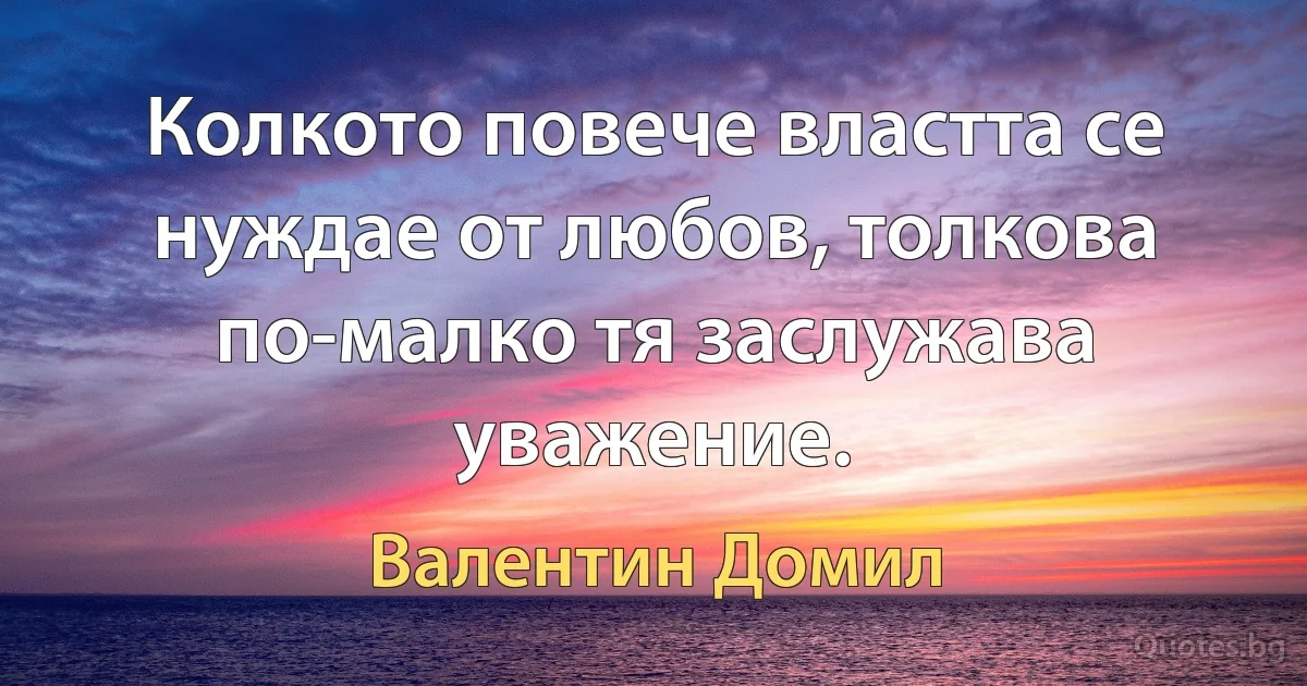 Колкото повече властта се нуждае от любов, толкова по-малко тя заслужава уважение. (Валентин Домил)