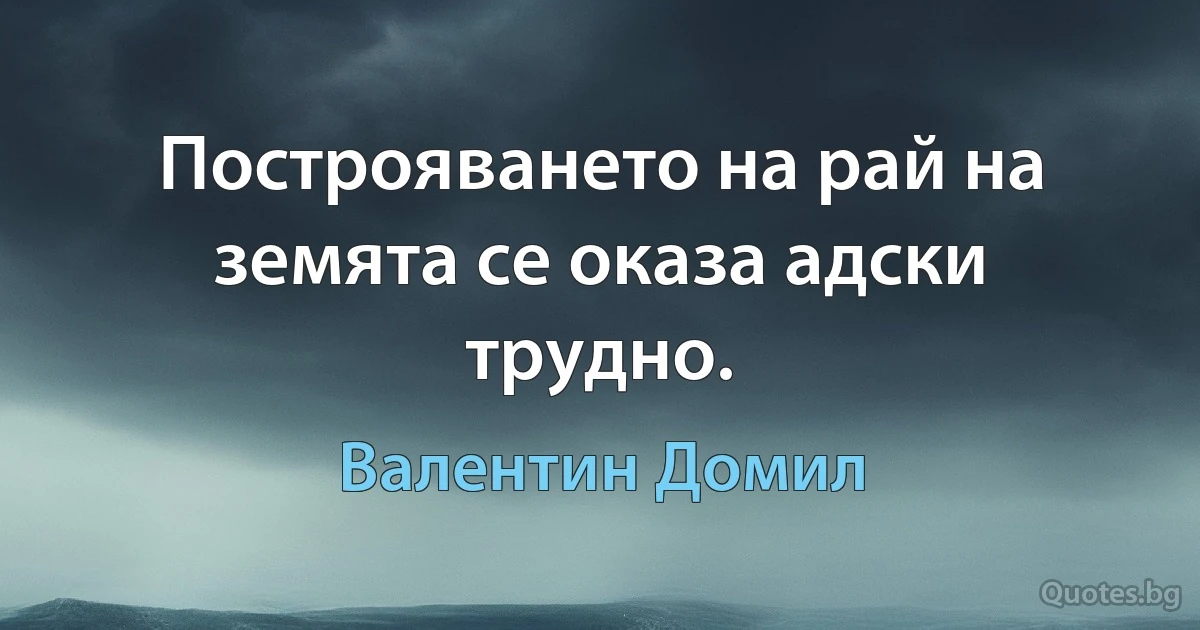 Построяването на рай на земята се оказа адски трудно. (Валентин Домил)