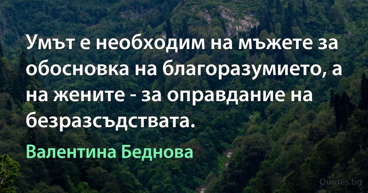 Умът е необходим на мъжете за обосновка на благоразумието, а на жените - за оправдание на безразсъдствата. (Валентина Беднова)