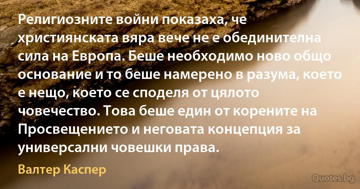 Религиозните войни показаха, че християнската вяра вече не е обединителна сила на Европа. Беше необходимо ново общо основание и то беше намерено в разума, което е нещо, което се споделя от цялото човечество. Това беше един от корените на Просвещението и неговата концепция за универсални човешки права. (Валтер Каспер)