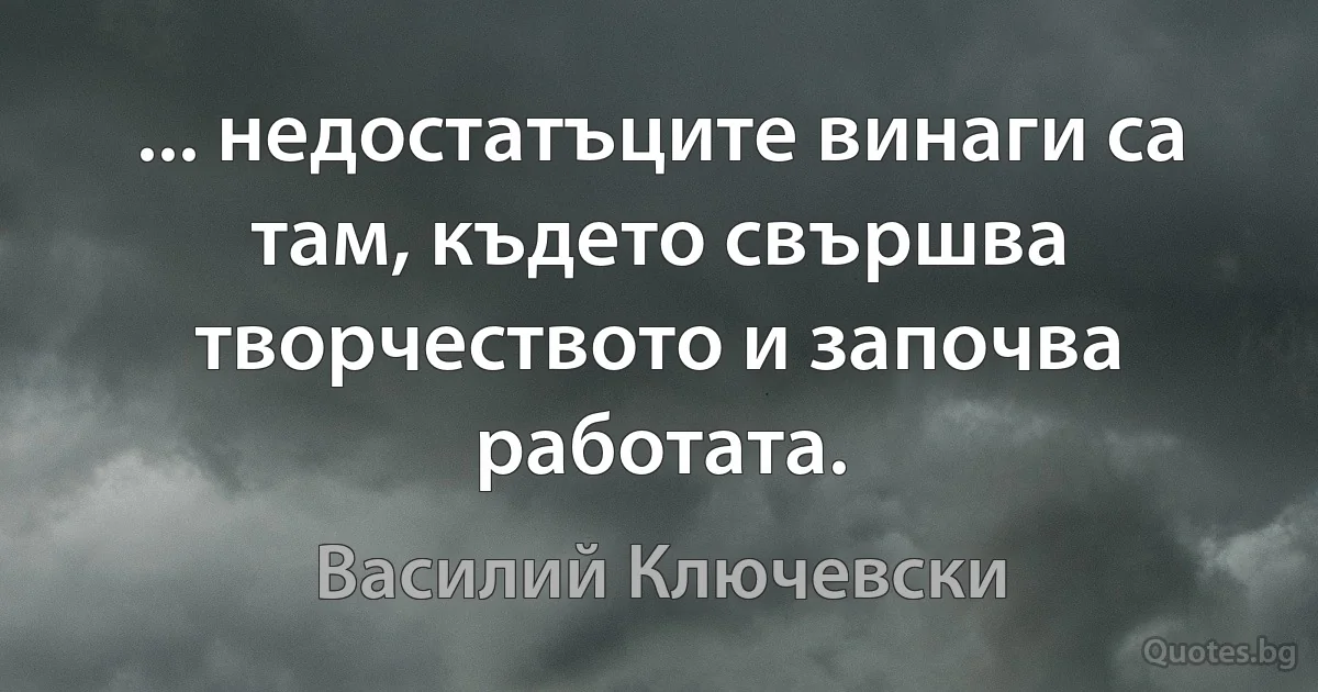 ... недостатъците винаги са там, където свършва творчеството и започва работата. (Василий Ключевски)