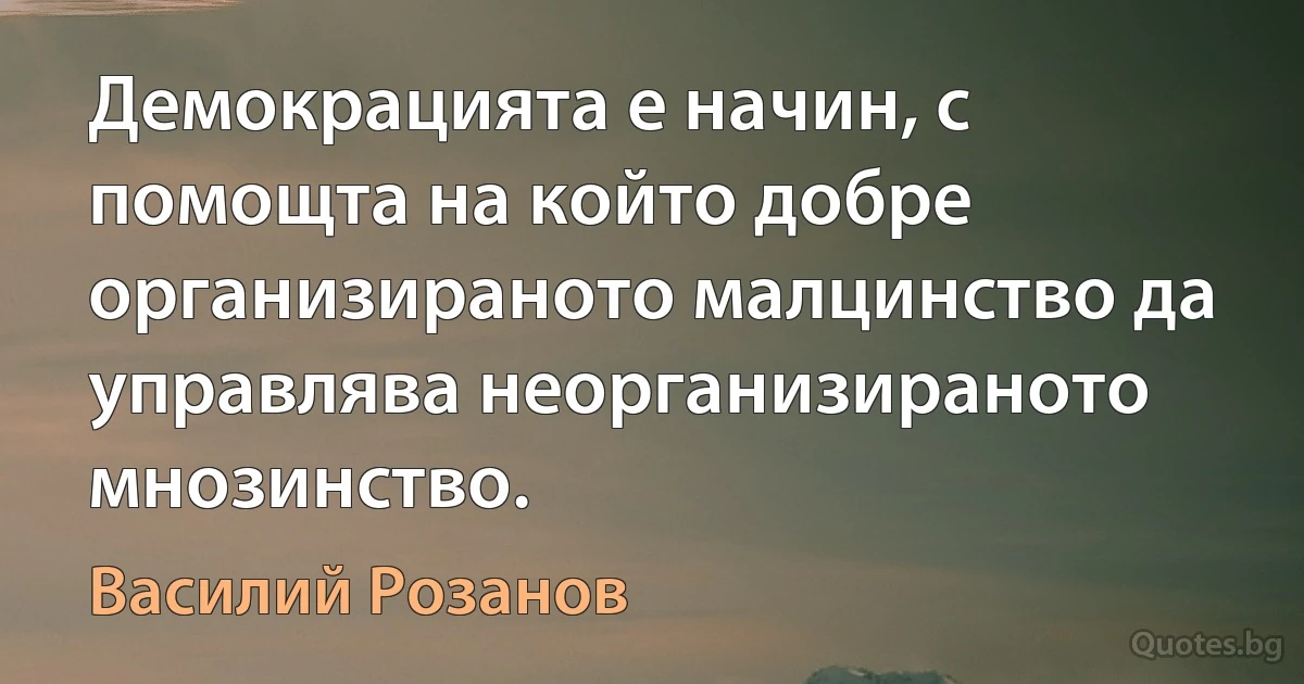 Демокрацията е начин, с помощта на който добре организираното малцинство да управлява неорганизираното мнозинство. (Василий Розанов)