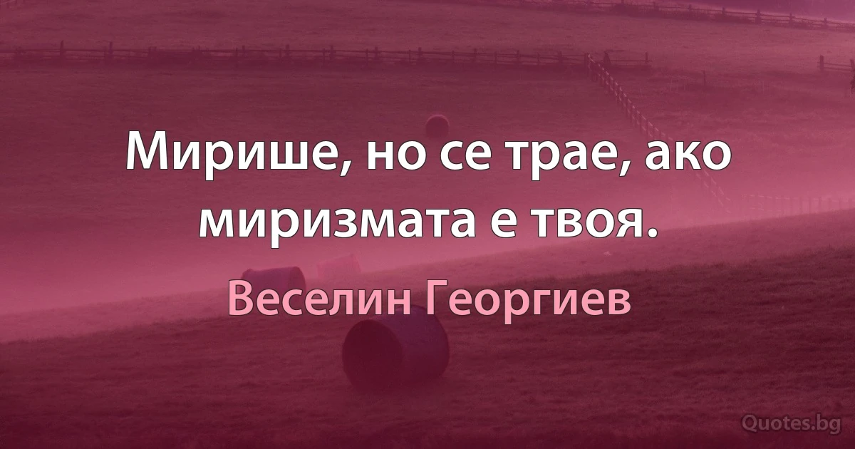 Мирише, но се трае, ако миризмата е твоя. (Веселин Георгиев)