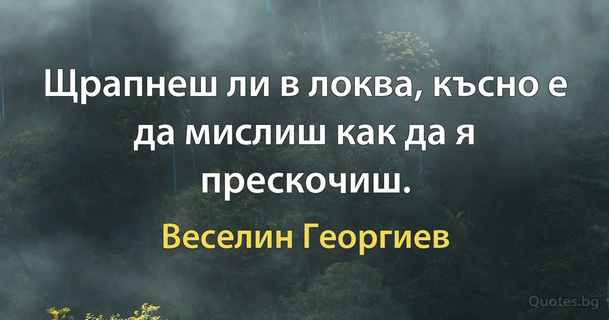 Щрапнеш ли в локва, късно е да мислиш как да я прескочиш. (Веселин Георгиев)