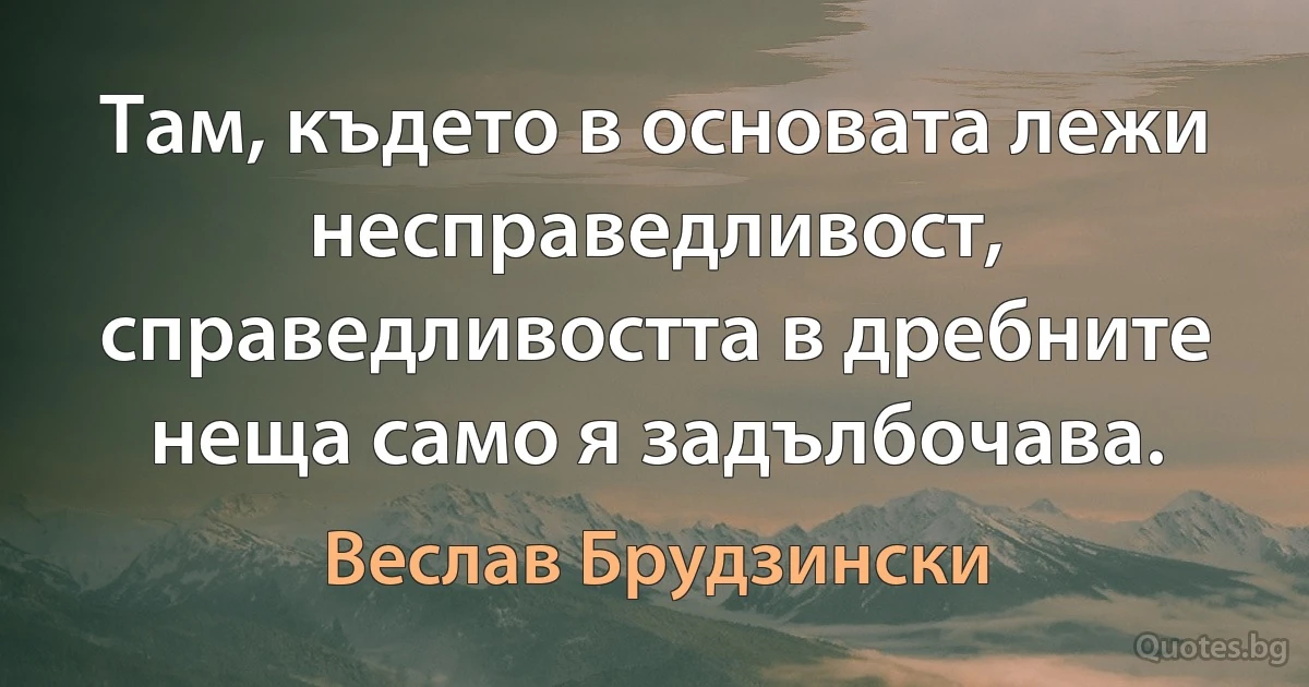 Там, където в основата лежи несправедливост, справедливостта в дребните неща само я задълбочава. (Веслав Брудзински)