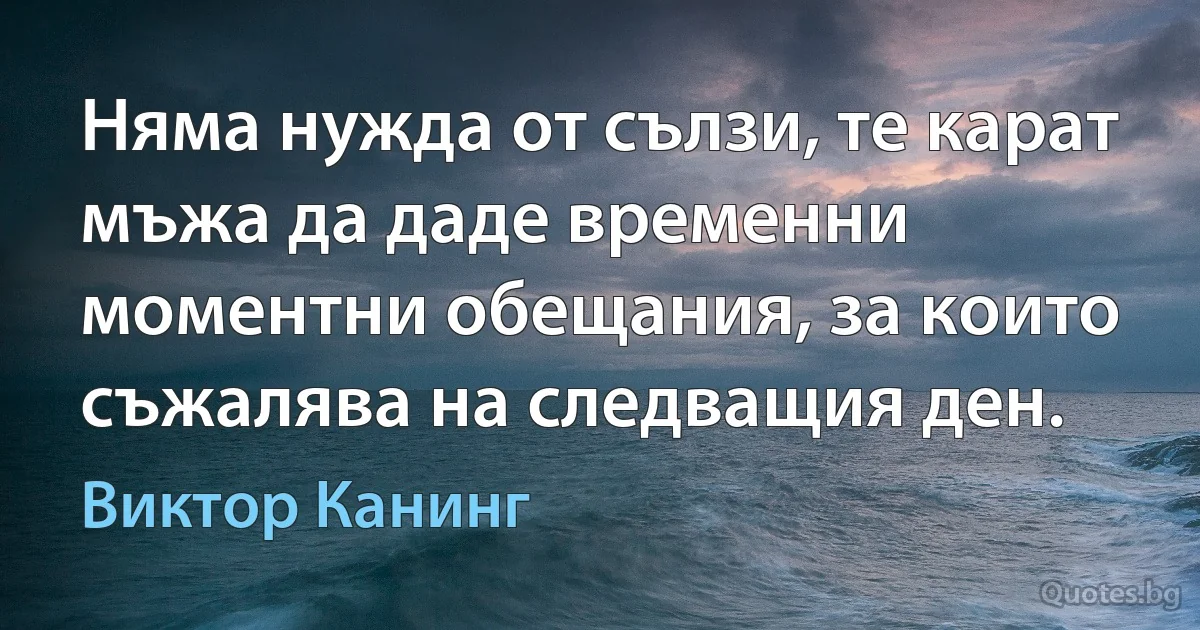 Няма нужда от сълзи, те карат мъжа да даде временни моментни обещания, за които съжалява на следващия ден. (Виктор Канинг)