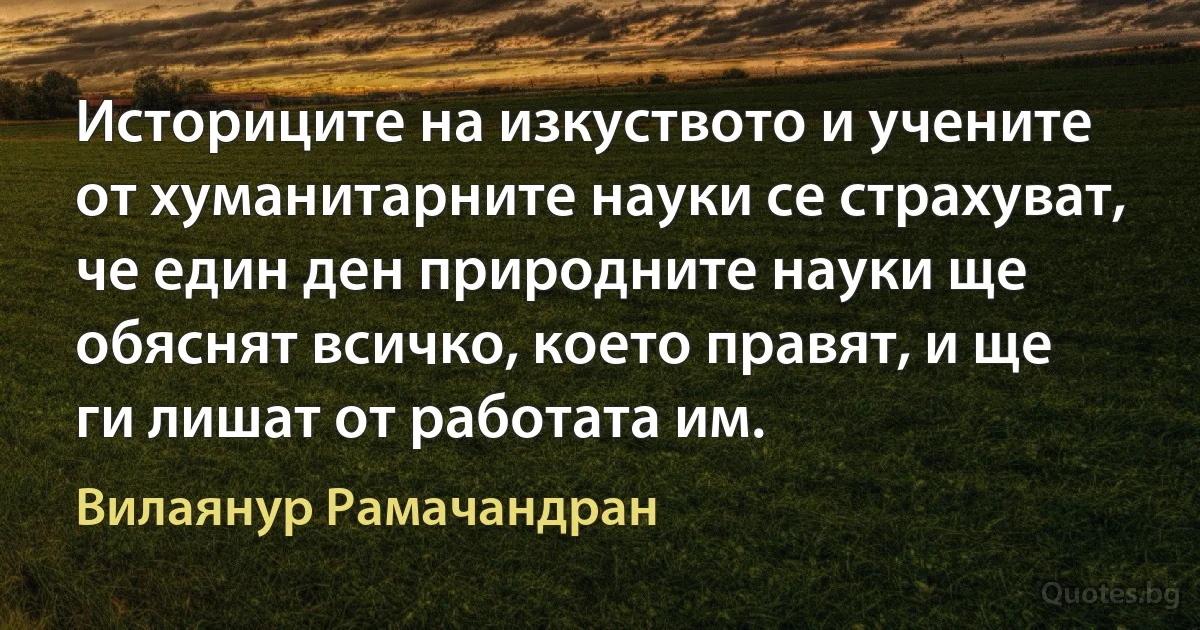 Историците на изкуството и учените от хуманитарните науки се страхуват, че един ден природните науки ще обяснят всичко, което правят, и ще ги лишат от работата им. (Вилаянур Рамачандран)