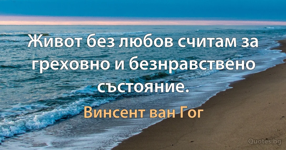 Живот без любов считам за греховно и безнравствено състояние. (Винсент ван Гог)