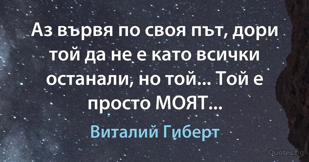 Аз вървя по своя път, дори той да не е като всички останали, но той... Той е просто МОЯТ... (Виталий Гиберт)