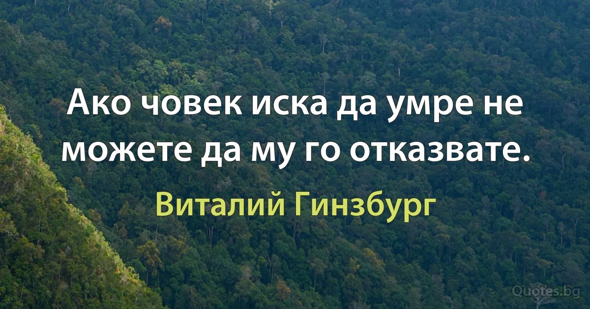 Ако човек иска да умре не можете да му го отказвате. (Виталий Гинзбург)