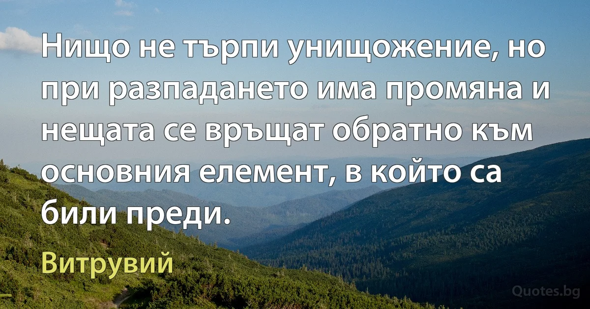 Нищо не търпи унищожение, но при разпадането има промяна и нещата се връщат обратно към основния елемент, в който са били преди. (Витрувий)