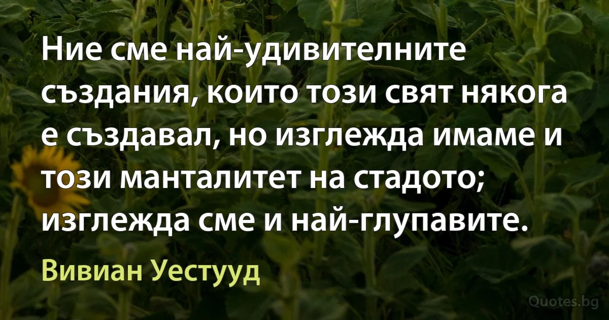 Ние сме най-удивителните създания, които този свят някога е създавал, но изглежда имаме и този манталитет на стадото; изглежда сме и най-глупавите. (Вивиан Уестууд)