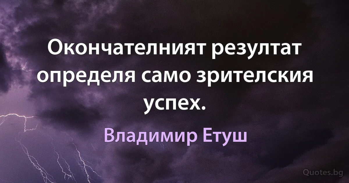 Окончателният резултат определя само зрителския успех. (Владимир Етуш)