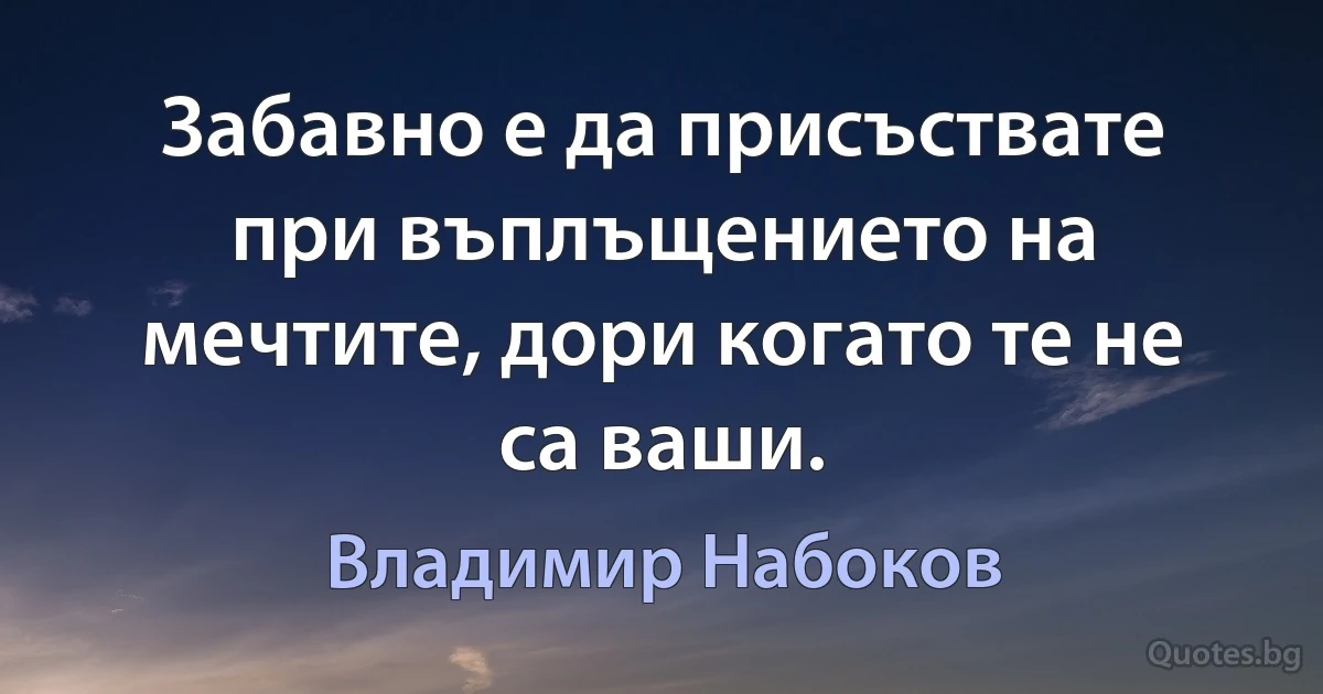 Забавно е да присъствате при въплъщението на мечтите, дори когато те не са ваши. (Владимир Набоков)