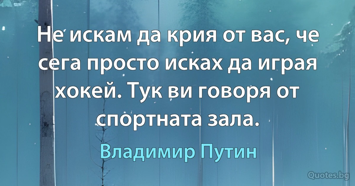 Не искам да крия от вас, че сега просто исках да играя хокей. Тук ви говоря от спортната зала. (Владимир Путин)