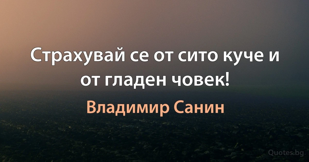 Страхувай се от сито куче и от гладен човек! (Владимир Санин)