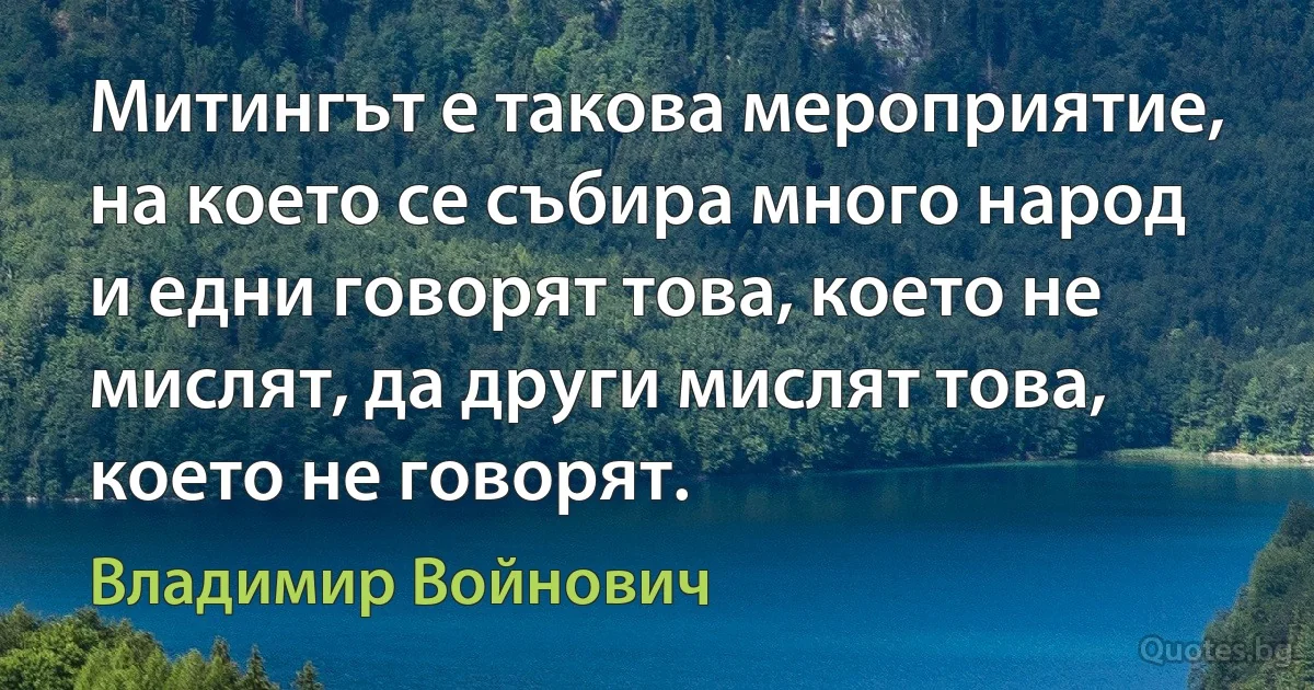 Митингът е такова мероприятие, на което се събира много народ и едни говорят това, което не мислят, да други мислят това, което не говорят. (Владимир Войнович)