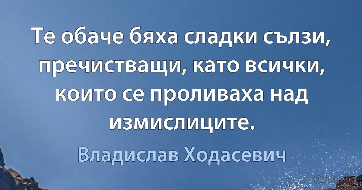 Те обаче бяха сладки сълзи, пречистващи, като всички, които се проливаха над измислиците. (Владислав Ходасевич)