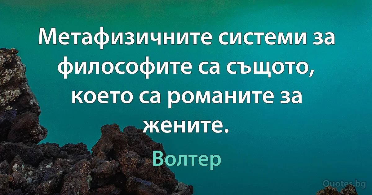 Метафизичните системи за философите са същото, което са романите за жените. (Волтер)