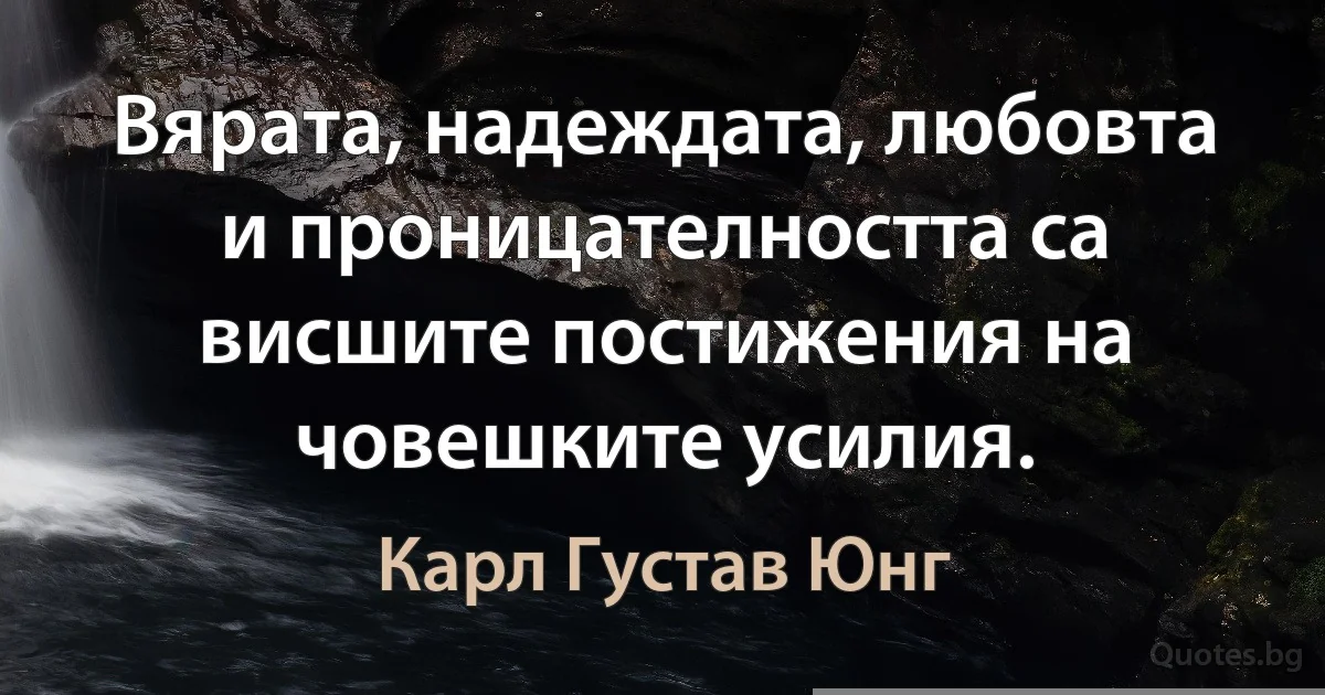Вярата, надеждата, любовта и проницателността са висшите постижения на човешките усилия. (Карл Густав Юнг)